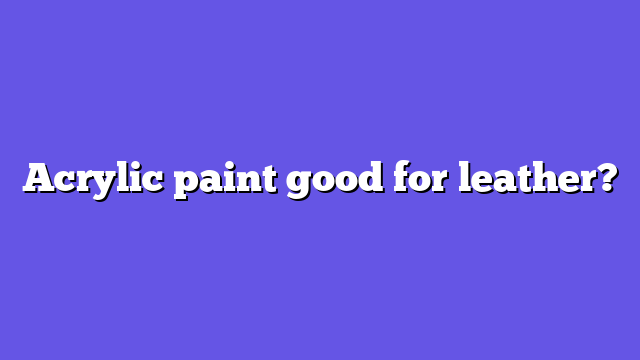 Acrylic paint good for leather?