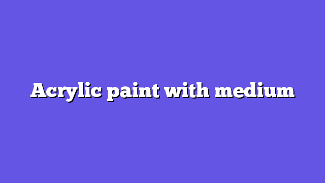 Acrylic paint with medium