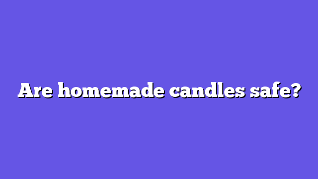 Are homemade candles safe?