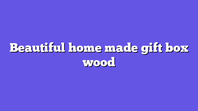 Beautiful home made gift box wood