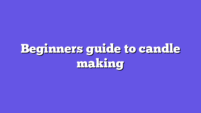 Beginners guide to candle making