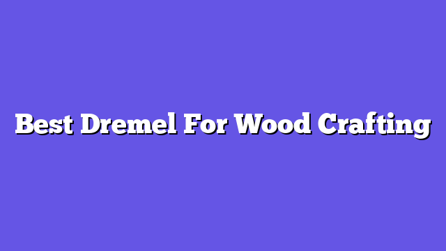 Best Dremel For Wood Crafting