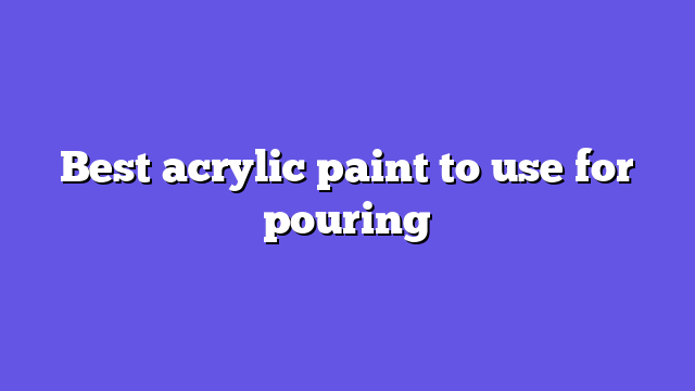 Best acrylic paint to use for pouring