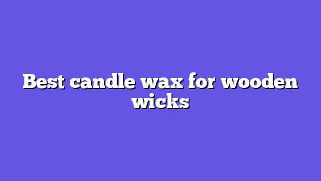 Best candle wax for wooden wicks