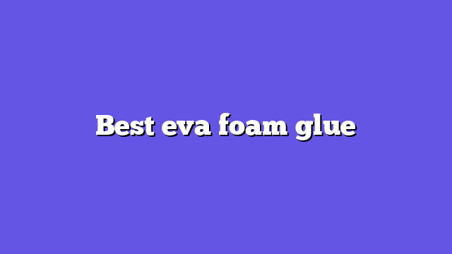 Best eva foam glue