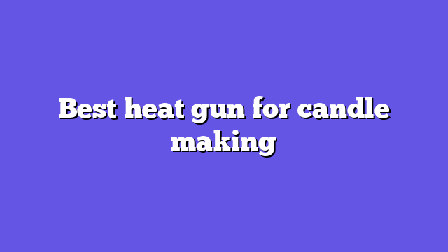 Best heat gun for candle making