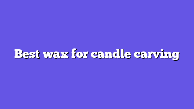 Best wax for candle carving