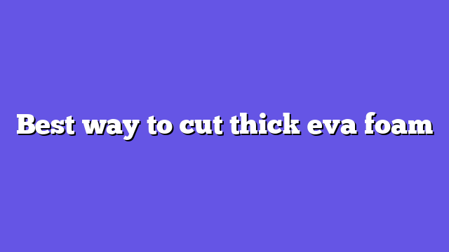 Best way to cut thick eva foam