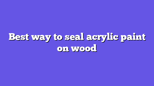 Best way to seal acrylic paint on wood