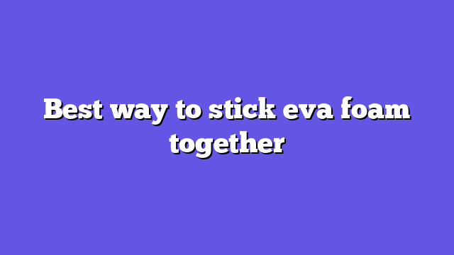 Best way to stick eva foam together