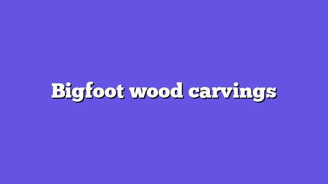 Bigfoot wood carvings