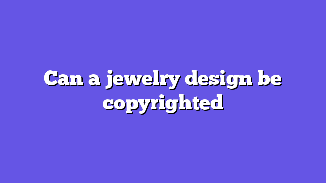 Can a jewelry design be copyrighted
