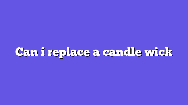 Can i replace a candle wick