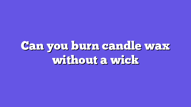 Can you burn candle wax without a wick