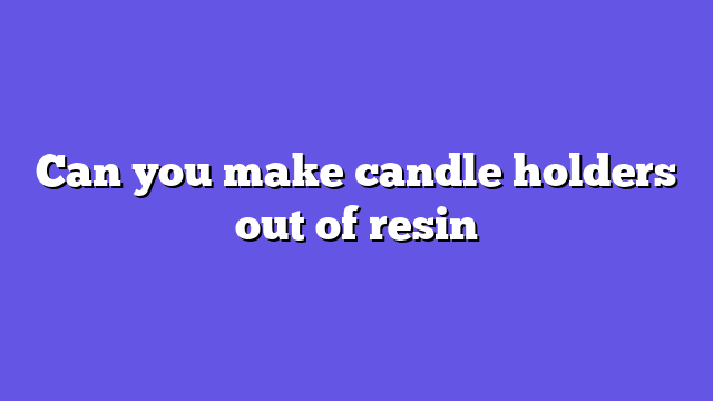 Can you make candle holders out of resin
