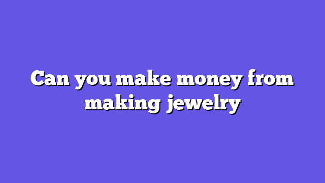 Can you make money from making jewelry
