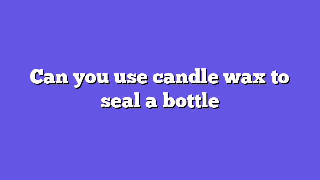 Can you use candle wax to seal a bottle
