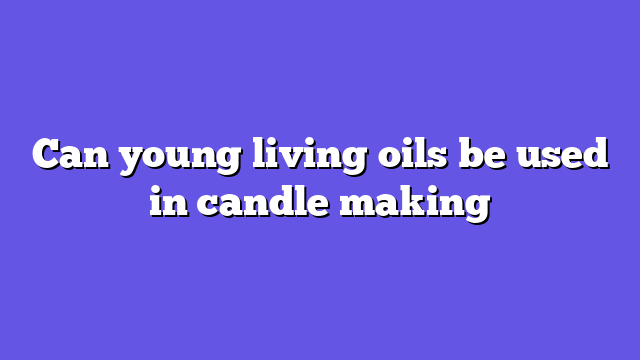 Can young living oils be used in candle making