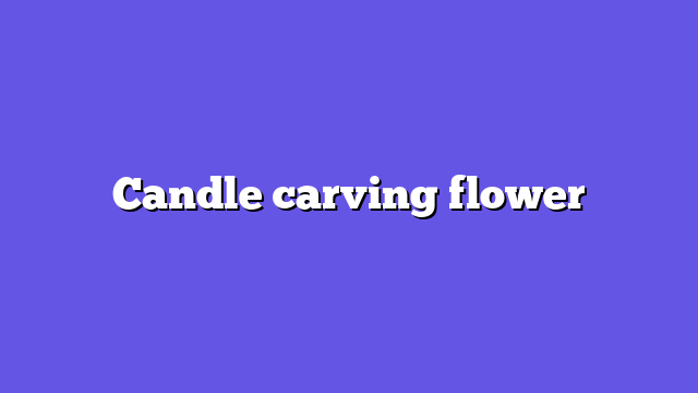 Candle carving flower