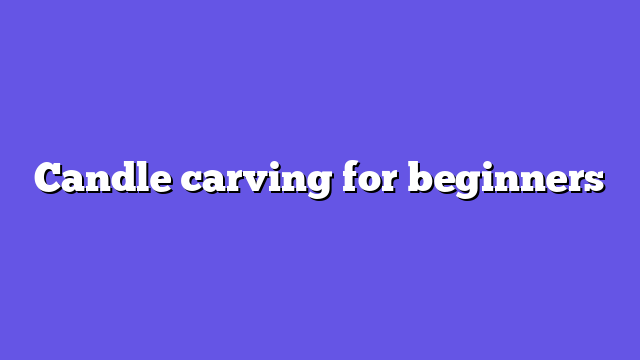 Candle carving for beginners