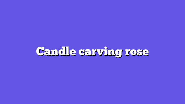 Candle carving rose