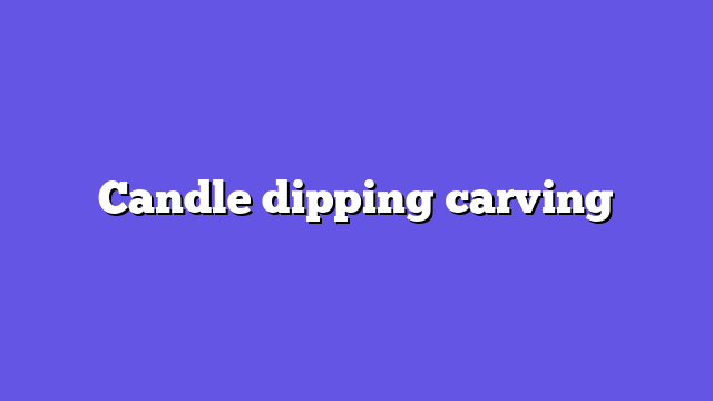 Candle dipping carving