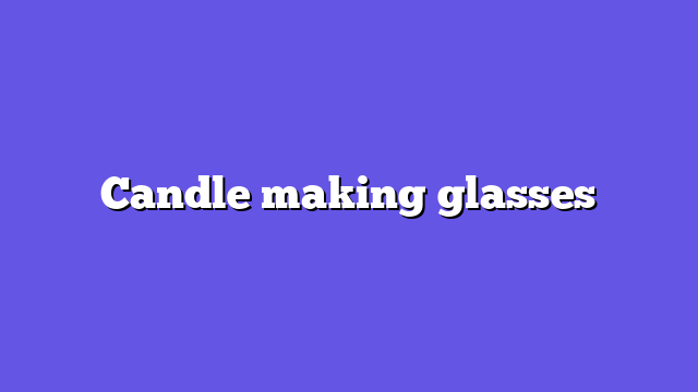 Candle making glasses