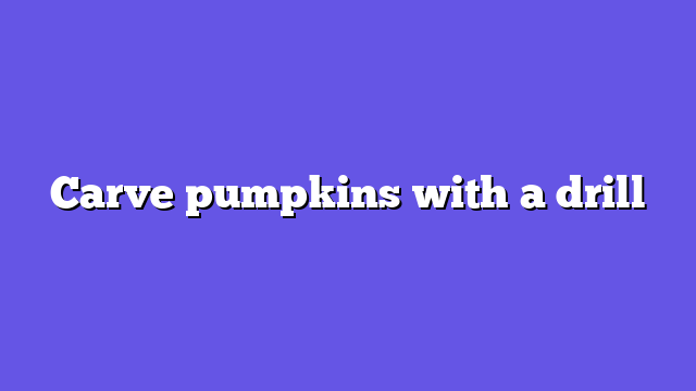 Carve pumpkins with a drill