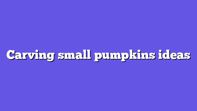 Carving small pumpkins ideas