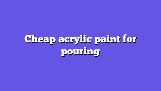 Cheap acrylic paint for pouring