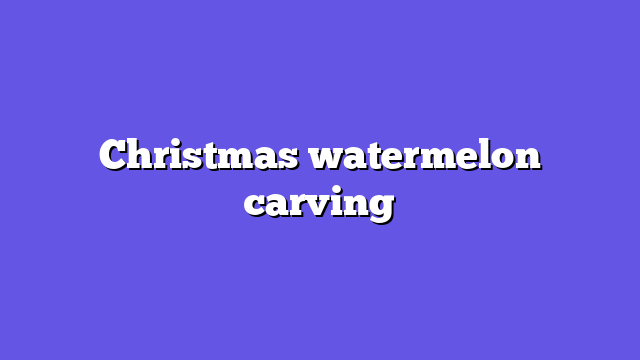 Christmas watermelon carving