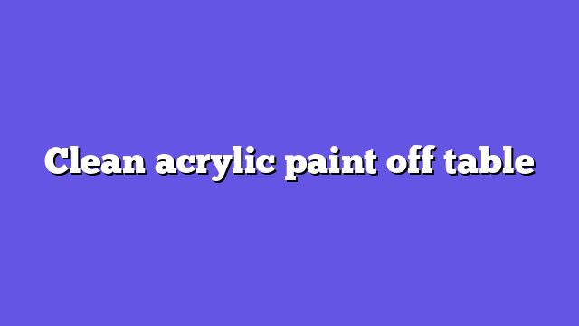 Clean acrylic paint off table