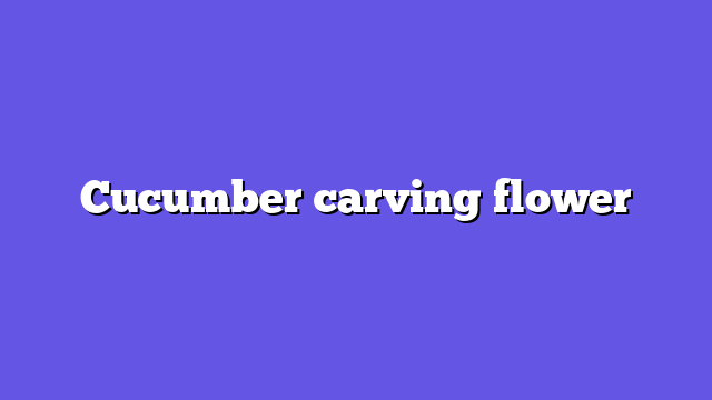 Cucumber carving flower