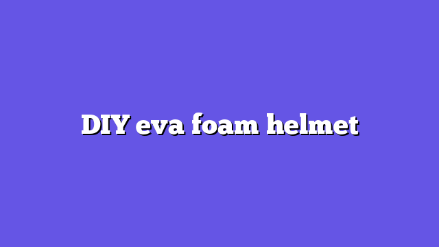 DIY eva foam helmet