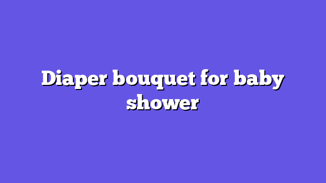 Diaper bouquet for baby shower