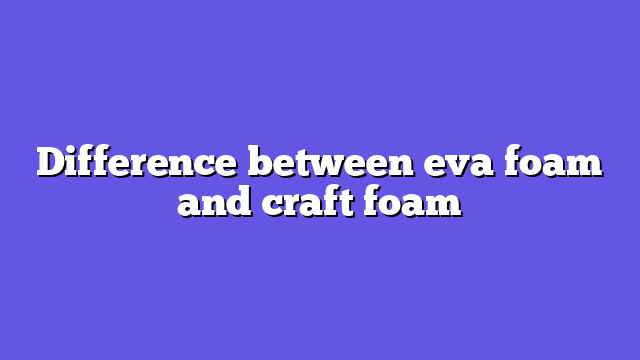 Difference between eva foam and craft foam