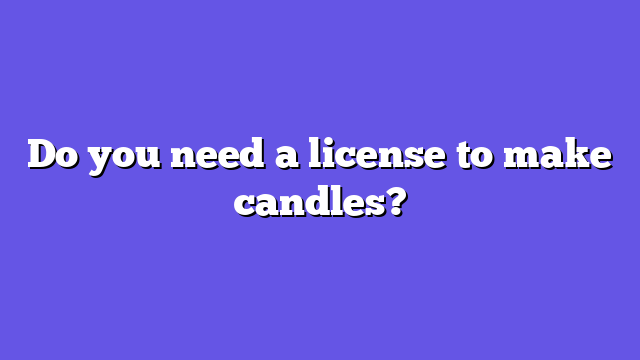 Do you need a license to make candles?