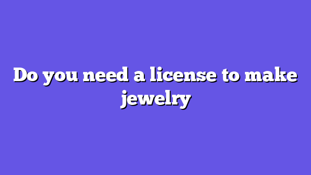 Do you need a license to make jewelry