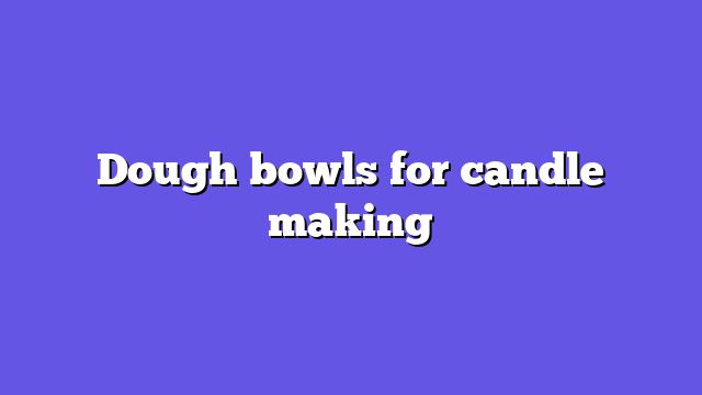 Dough bowls for candle making