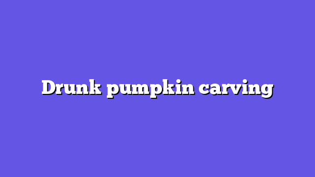 Drunk pumpkin carving