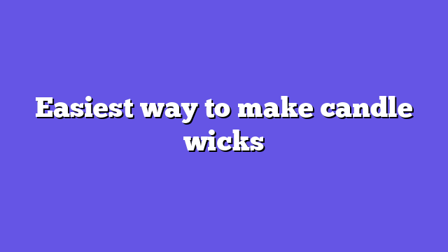 Easiest way to make candle wicks