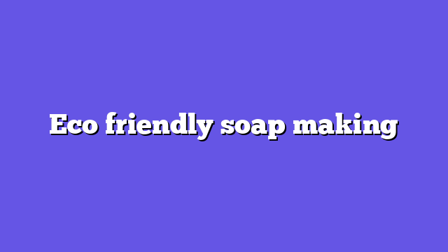 Eco friendly soap making