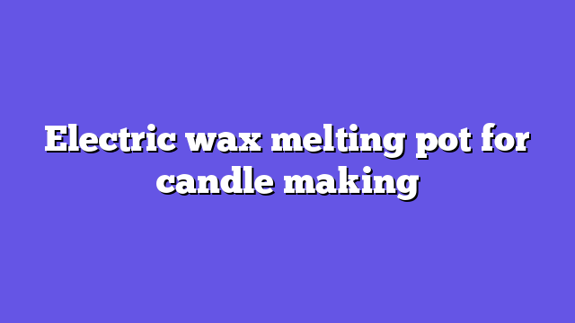 Electric wax melting pot for candle making