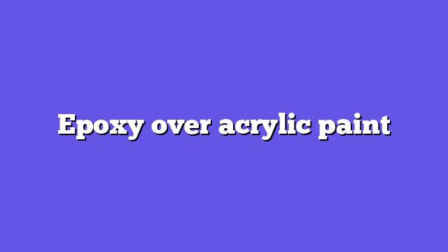Epoxy over acrylic paint