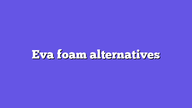 Eva foam alternatives