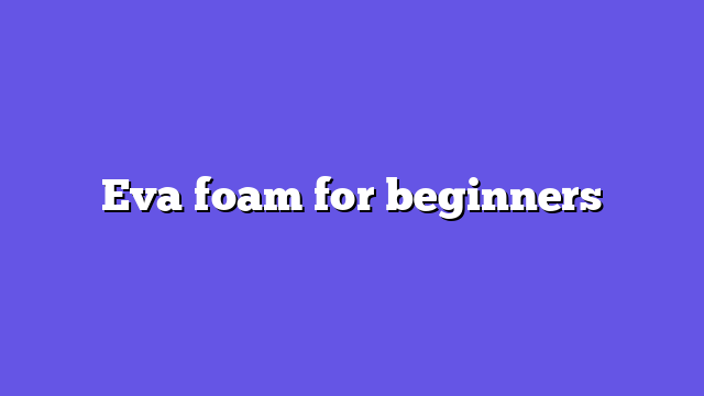 Eva foam for beginners