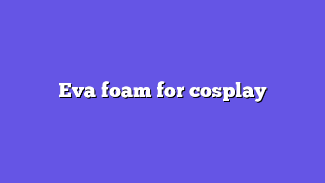 Eva foam for cosplay
