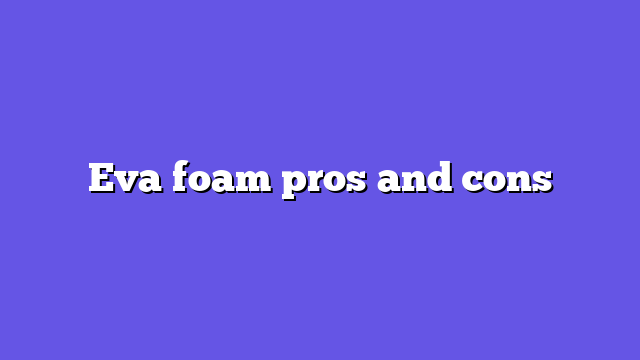 Eva foam pros and cons