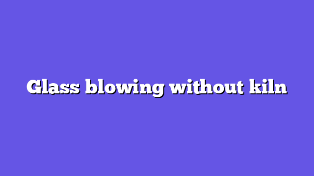 Glass blowing without kiln