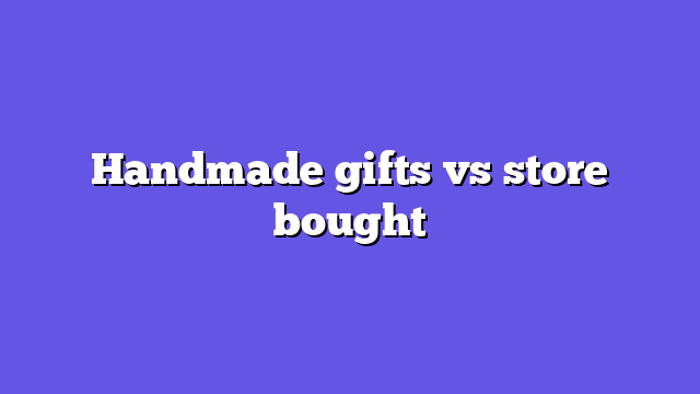 Handmade gifts vs store bought